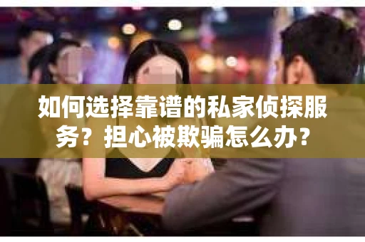 如何选择靠谱的私家侦探服务？担心被欺骗怎么办？