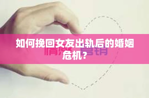 如何挽回女友出轨后的婚姻危机？