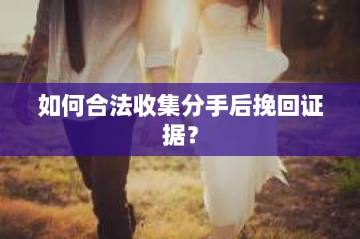 如何合法收集分手后挽回证据？