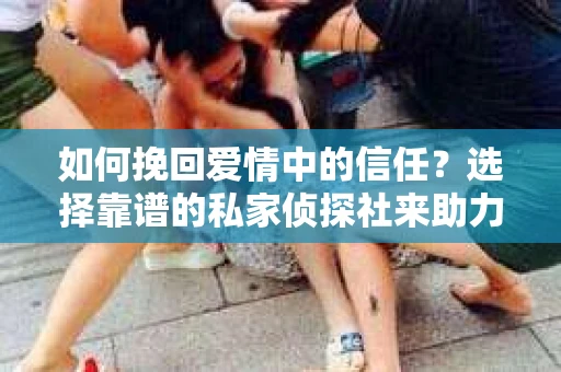 如何挽回爱情中的信任?选择靠谱的私家侦探社来助力 如何挽回爱情中的信任?选择靠谱的私家侦探社来助力