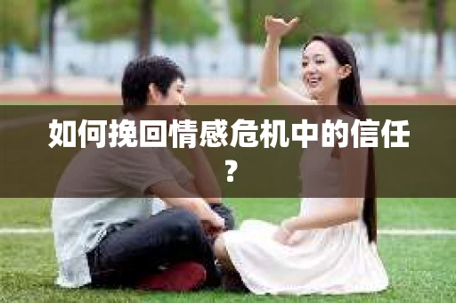 如何挽回情感危机中的信任？