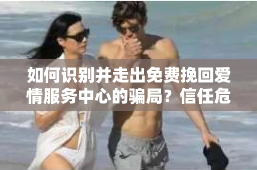 如何识别并走出免费挽回爱情服务中心的骗局？信任危机解决方案