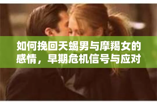 如何挽回天蝎男与摩羯女的感情，早期危机信号与应对策略