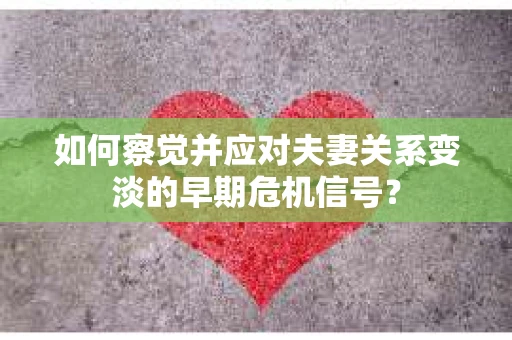 如何察觉并应对夫妻关系变淡的早期危机信号？