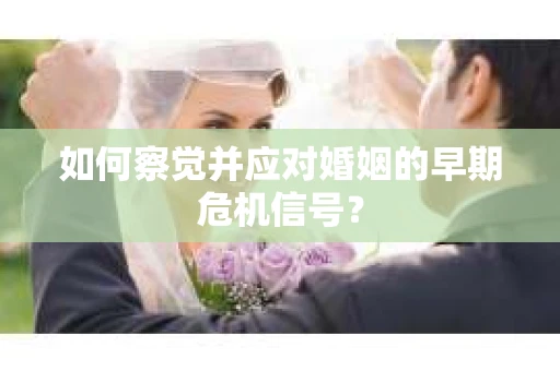 如何察觉并应对婚姻的早期危机信号? 如何察觉并应对婚姻的早期危机信号?