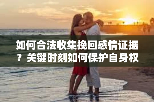 如何合法收集挽回感情证据?关键时刻如何保护自身权益? 如何合法收集挽回感情证据?关键时刻如何保护自身权益?