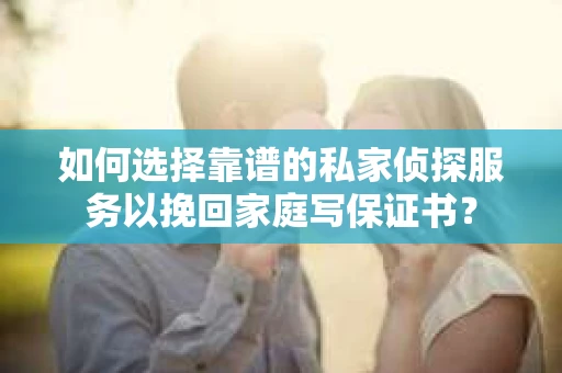 如何选择靠谱的私家侦探服务以挽回家庭写保证书? 如何选择靠谱的私家侦探服务以挽回家庭写保证书?