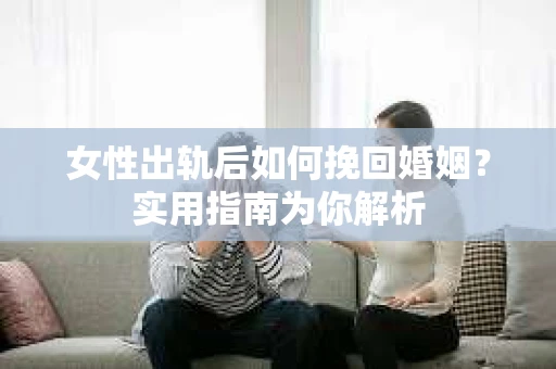 女性出轨后如何挽回婚姻？实用指南为你解析