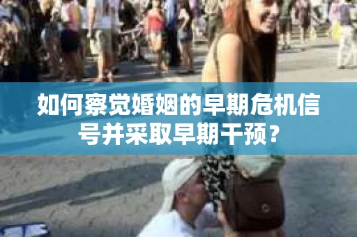 如何察觉婚姻的早期危机信号并采取早期干预？