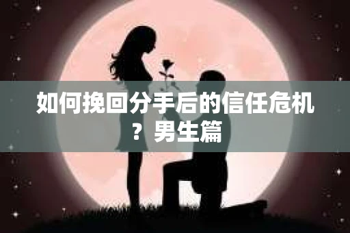 如何挽回分手后的信任危机？男生篇