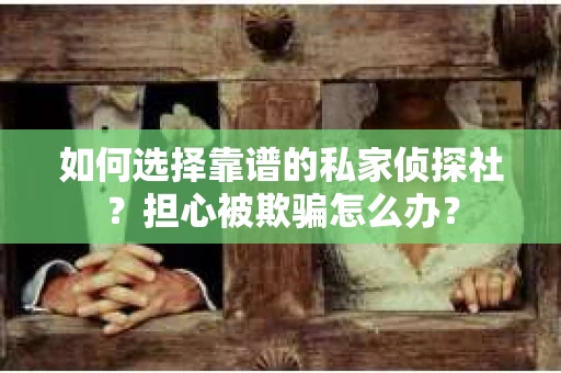 如何选择靠谱的私家侦探社?担心被欺骗怎么办? 如何选择靠谱的私家侦探社?担心被欺骗怎么办?