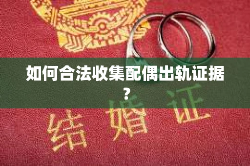 如何合法收集配偶出轨证据？