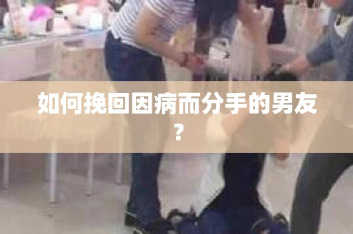 如何挽回因病而分手的男友？