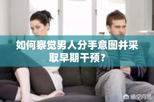 如何察觉男人分手意图并采取早期干预？