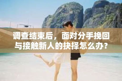 调查结束后,面对分手挽回与接触新人的抉择怎么办? 调查结束后,面对分手挽回与接触新人的抉择怎么办?