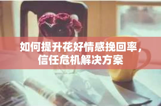 如何提升花好情感挽回率，信任危机解决方案