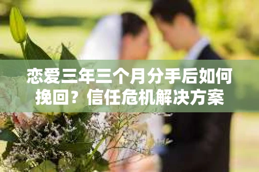 恋爱三年三个月分手后如何挽回？信任危机解决方案
