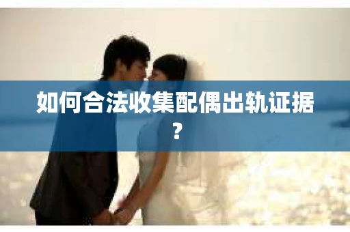 如何合法收集配偶出轨证据？