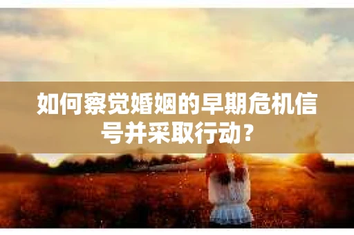 如何察觉婚姻的早期危机信号并采取行动? 如何察觉婚姻的早期危机信号并采取行动?