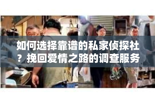 如何选择靠谱的私家侦探社？挽回爱情之路的调查服务指南