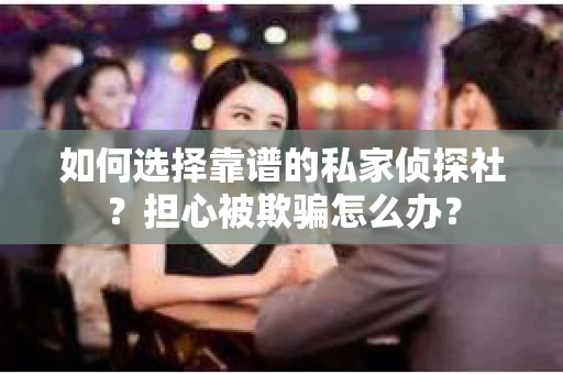 如何选择靠谱的私家侦探社？担心被欺骗怎么办？