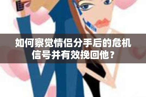 如何察觉情侣分手后的危机信号并有效挽回他? 如何察觉情侣分手后的危机信号并有效挽回他?