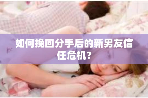 如何挽回分手后的新男友信任危机？