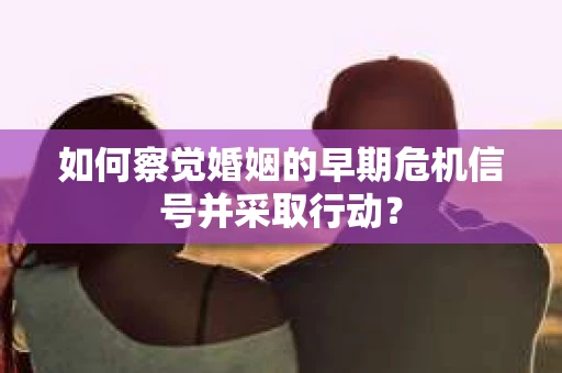 如何察觉婚姻的早期危机信号并采取行动？