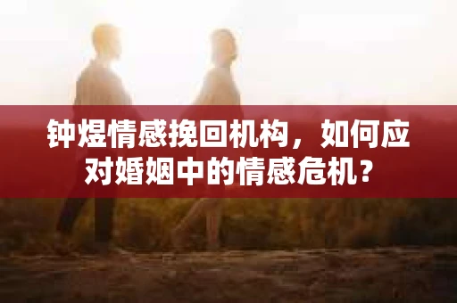 钟煜情感挽回机构，如何应对婚姻中的情感危机？