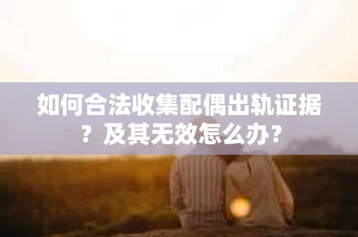 如何合法收集配偶出轨证据？及其无效怎么办？