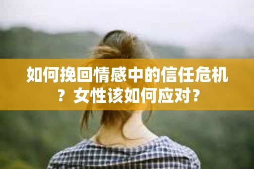 如何挽回情感中的信任危机？女性该如何应对？
