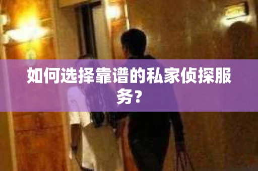 如何选择靠谱的私家侦探服务？