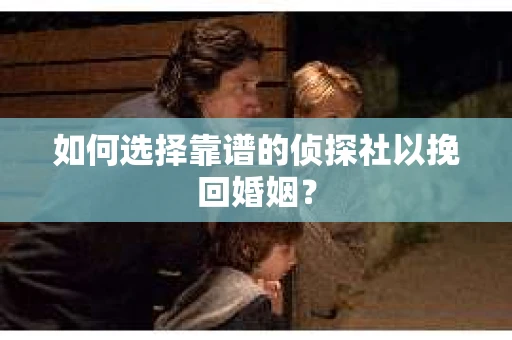 如何选择靠谱的侦探社以挽回婚姻? 如何选择靠谱的侦探社以挽回婚姻?