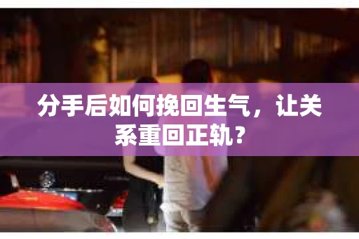 分手后如何挽回生气，让关系重回正轨？