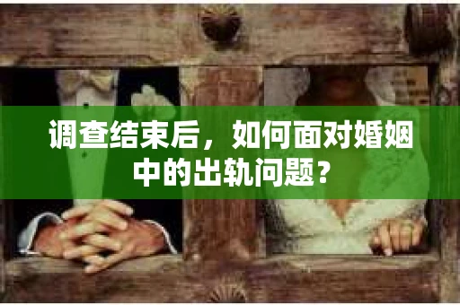 调查结束后，如何面对婚姻中的出轨问题？