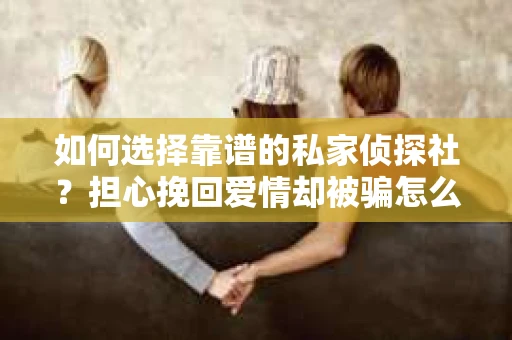 如何选择靠谱的私家侦探社？担心挽回爱情却被骗怎么办？