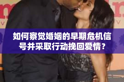 如何察觉婚姻的早期危机信号并采取行动挽回爱情？