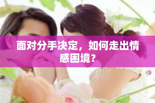 面对分手决定,如何走出情感困境? 面对分手决定,如何走出情感困境?