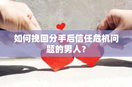 如何挽回分手后信任危机问题的男人？