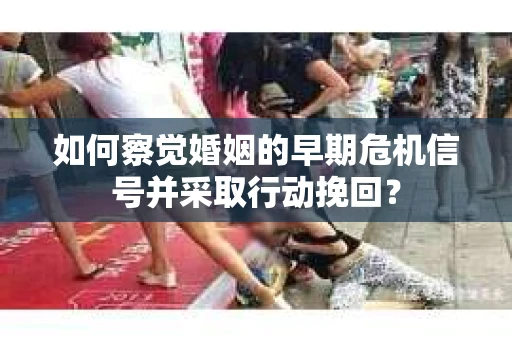 如何察觉婚姻的早期危机信号并采取行动挽回? 如何察觉婚姻的早期危机信号并采取行动挽回?