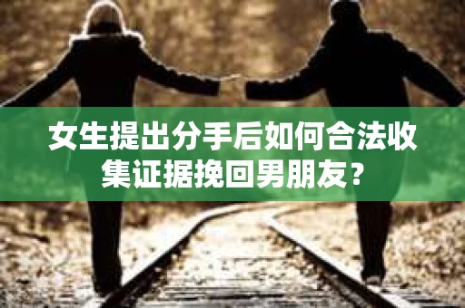 女生提出分手后如何合法收集证据挽回男朋友？