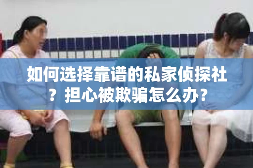 如何选择靠谱的私家侦探社？担心被欺骗怎么办？