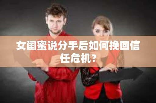 女闺蜜说分手后如何挽回信任危机？