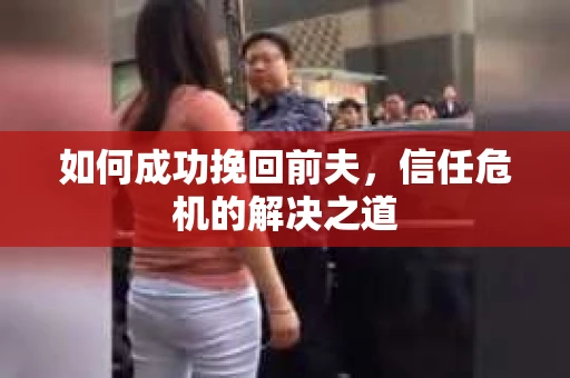 如何成功挽回前夫，信任危机的解决之道