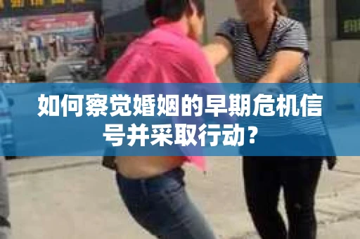 如何察觉婚姻的早期危机信号并采取行动? 如何察觉婚姻的早期危机信号并采取行动?
