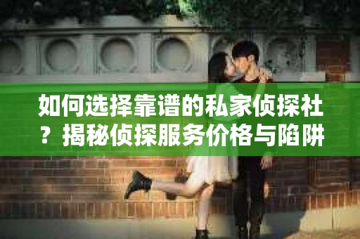 如何选择靠谱的私家侦探社?揭秘侦探服务价格与陷阱 如何选择靠谱的私家侦探社?揭秘侦探服务价格与陷阱