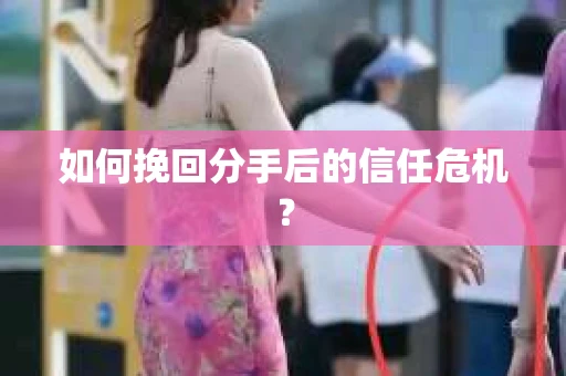 如何挽回分手后的信任危机? 如何挽回分手后的信任危机?