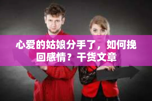 心爱的姑娘分手了,如何挽回感情?干货文章 心爱的姑娘分手了,如何挽回感情?干货文章