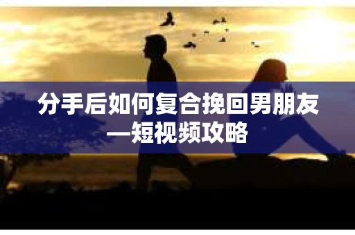 分手后如何复合挽回男朋友—短视频攻略