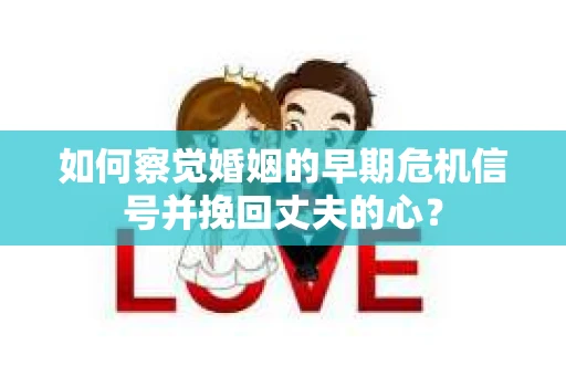 如何察觉婚姻的早期危机信号并挽回丈夫的心？